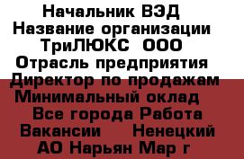 Начальник ВЭД › Название организации ­ ТриЛЮКС, ООО › Отрасль предприятия ­ Директор по продажам › Минимальный оклад ­ 1 - Все города Работа » Вакансии   . Ненецкий АО,Нарьян-Мар г.